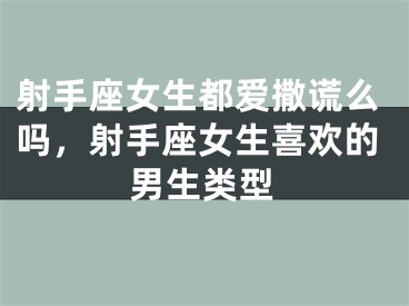 射手座女生都爱撒谎么吗,射手座女生喜欢的男生类型