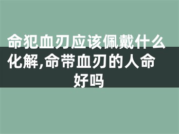 命犯血刃应该佩戴什么化解,命带血刃的人命好吗