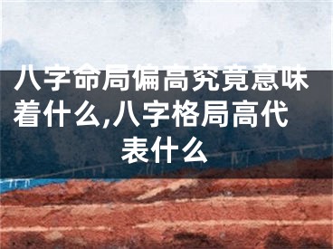 八字命局偏高究竟意味着什么,八字格局高代表什么