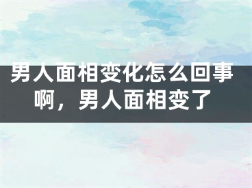 男人面相变化怎么回事啊，男人面相变了