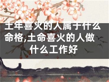 土年喜火的人属于什么命格,土命喜火的人做什么工作好