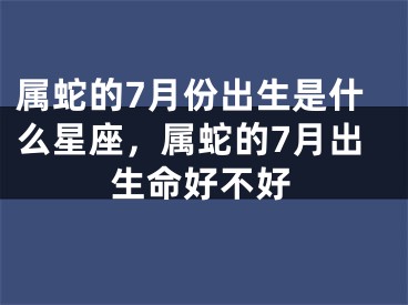 属蛇的7月份出生是什么星座，属蛇的7月出生命好不好