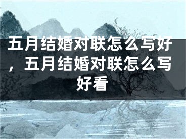 五月结婚对联怎么写好，五月结婚对联怎么写好看