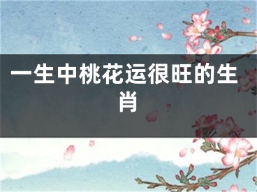一生中桃花运很旺的生肖