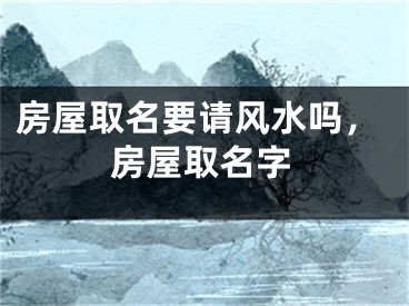 房屋取名要请风水吗，房屋取名字