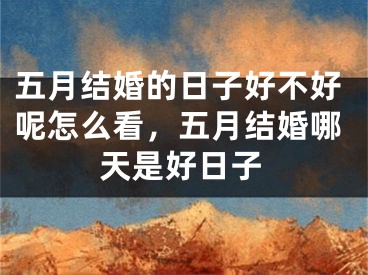 五月结婚的日子好不好呢怎么看，五月结婚哪天是好日子