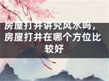 房屋打井讲究风水吗，房屋打井在哪个方位比较好