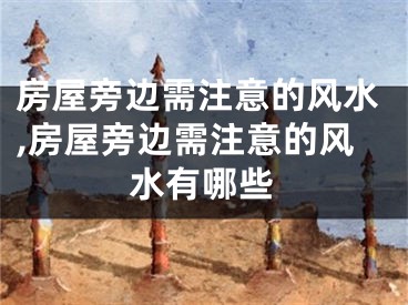 房屋旁边需注意的风水,房屋旁边需注意的风水有哪些