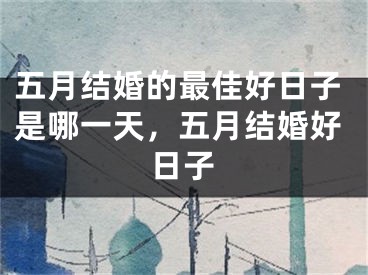 五月结婚的最佳好日子是哪一天，五月结婚好日子