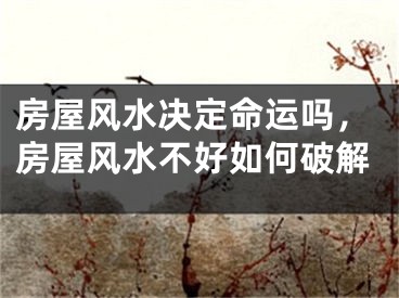 房屋风水决定命运吗，房屋风水不好如何破解