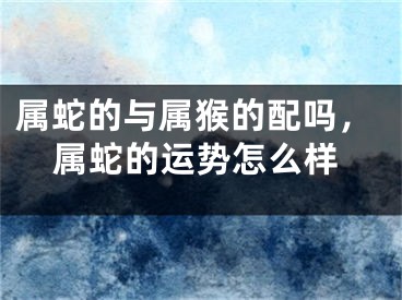 属蛇的与属猴的配吗，属蛇的运势怎么样