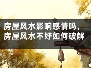 房屋风水影响感情吗，房屋风水不好如何破解