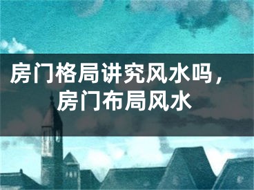 房门格局讲究风水吗，房门布局风水
