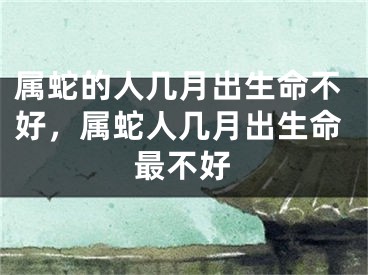 属蛇的人几月出生命不好，属蛇人几月出生命最不好