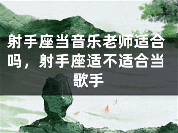 射手座当音乐老师适合吗,射手座适不适合当歌手