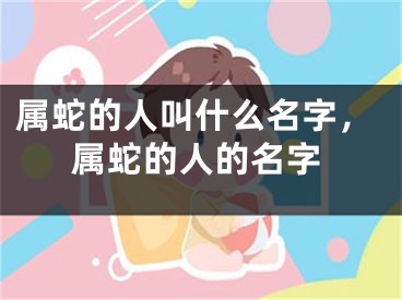 属蛇的人叫什么名字，属蛇的人的名字