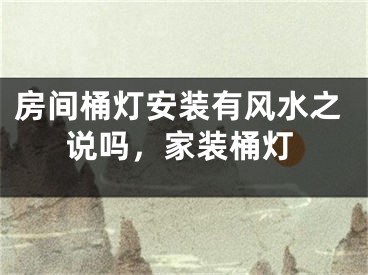 房间桶灯安装有风水之说吗，家装桶灯