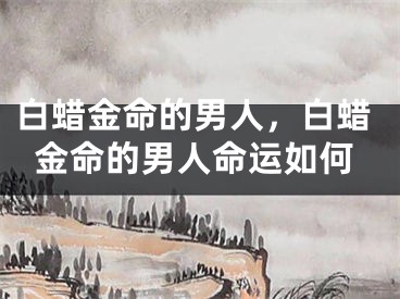 白蜡金命的男人，白蜡金命的男人命运如何