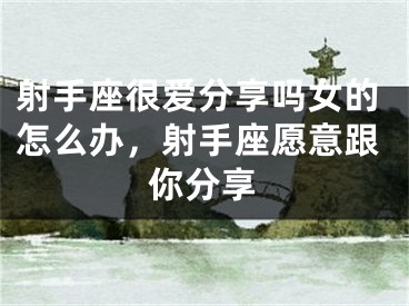 射手座很爱分享吗女的怎么办，射手座愿意跟你分享