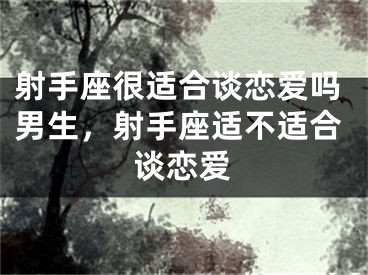 射手座很适合谈恋爱吗男生，射手座适不适合谈恋爱