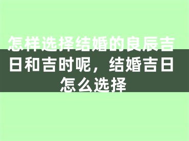 怎样选择结婚的良辰吉日和吉时呢，结婚吉日怎么选择