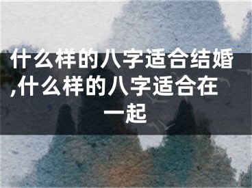 什么样的八字适合结婚,什么样的八字适合在一起