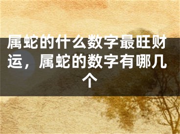 属蛇的什么数字最旺财运，属蛇的数字有哪几个