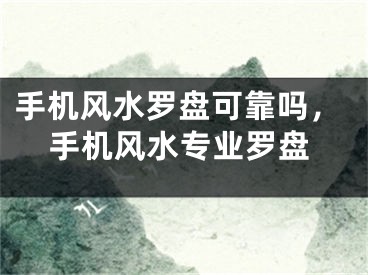 手机风水罗盘可靠吗，手机风水专业罗盘