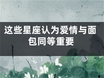 这些星座认为爱情与面包同等重要