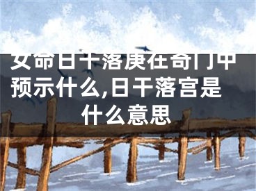 女命日干落庚在奇门中预示什么,日干落宫是什么意思
