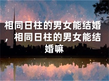相同日柱的男女能结婚，相同日柱的男女能结婚嘛