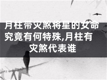 月柱带灾煞将星的女命究竟有何特殊,月柱有灾煞代表谁
