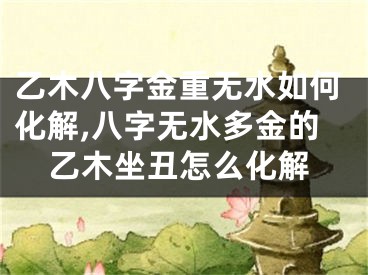 乙木八字金重无水如何化解,八字无水多金的乙木坐丑怎么化解
