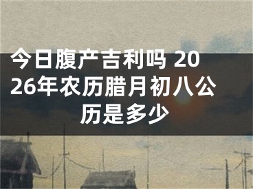 今日腹产吉利吗 2026年农历腊月初八公历是多少