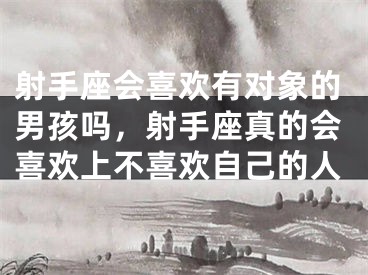 射手座会喜欢有对象的男孩吗，射手座真的会喜欢上不喜欢自己的人