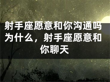 射手座愿意和你沟通吗为什么，射手座愿意和你聊天