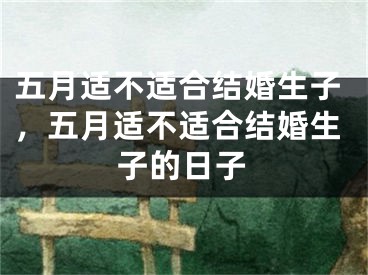 五月适不适合结婚生子，五月适不适合结婚生子的日子