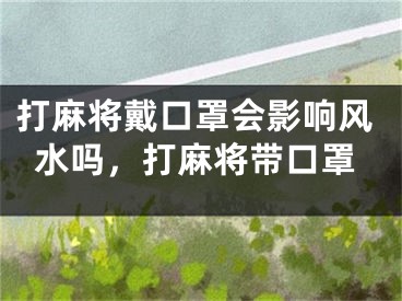 打麻将戴口罩会影响风水吗，打麻将带口罩