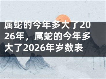 属蛇的今年多大了2026年，属蛇的今年多大了2026年岁数表