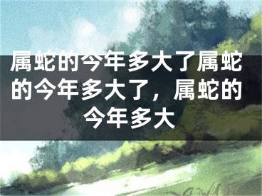 属蛇的今年多大了属蛇的今年多大了，属蛇的今年多大