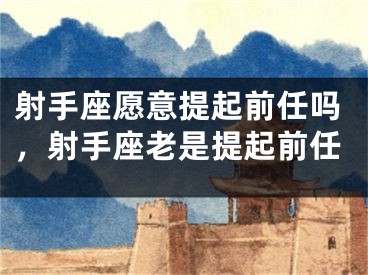 射手座愿意提起前任吗,射手座老是提起前任