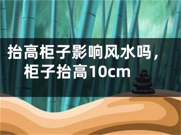抬高柜子影响风水吗，柜子抬高10cm