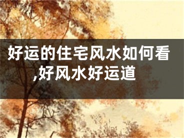 好运的住宅风水如何看,好风水好运道