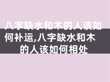 八字缺水和木的人该如何补运,八字缺水和木的人该如何相处