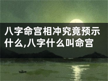 八字命宫相冲究竟预示什么,八字什么叫命宫
