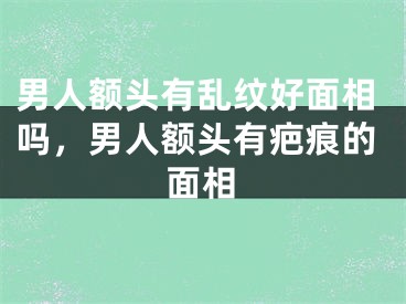 男人额头有乱纹好面相吗，男人额头有疤痕的面相