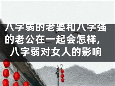 八字弱的老婆和八字强的老公在一起会怎样,八字弱对女人的影响