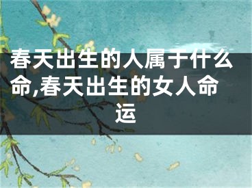 春天出生的人属于什么命,春天出生的女人命运