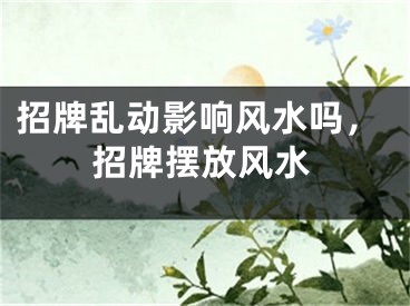 招牌乱动影响风水吗，招牌摆放风水