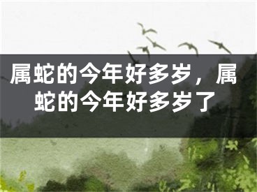 属蛇的今年好多岁，属蛇的今年好多岁了